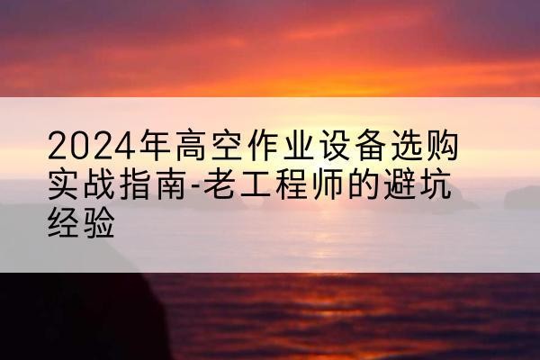 阿勒泰高空作业升降机厂家推荐-2024年高空作业设备选购实战指南-老工程师的避坑经验