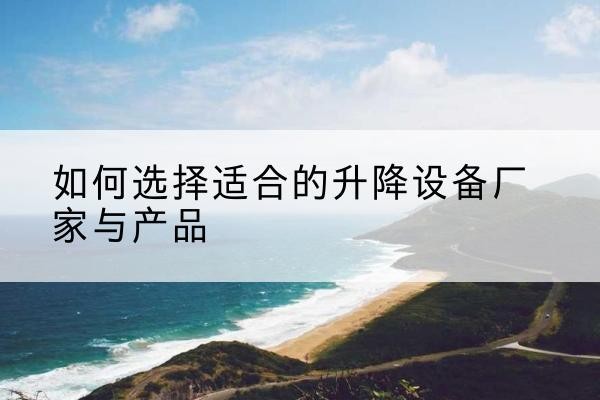阿勒泰电动升降平台厂家-如何选择适合的升降设备厂家与产品