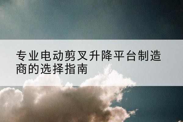 阿勒泰电动剪叉升降平台厂家-专业电动剪叉升降平台制造商的选择指南