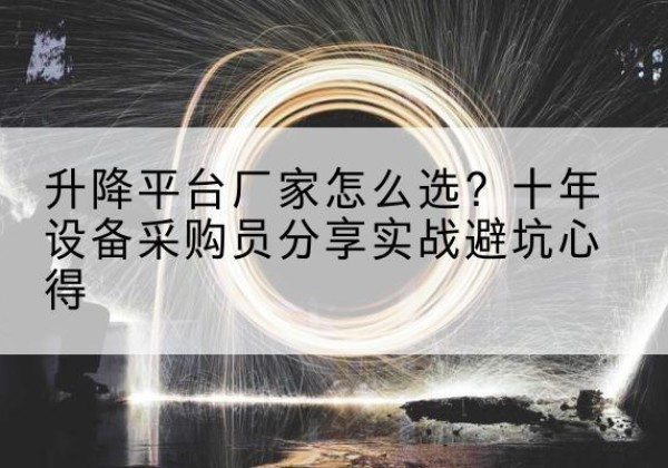阿勒泰升降平台厂家-怎么选？十年设备采购员分享实战避坑心得