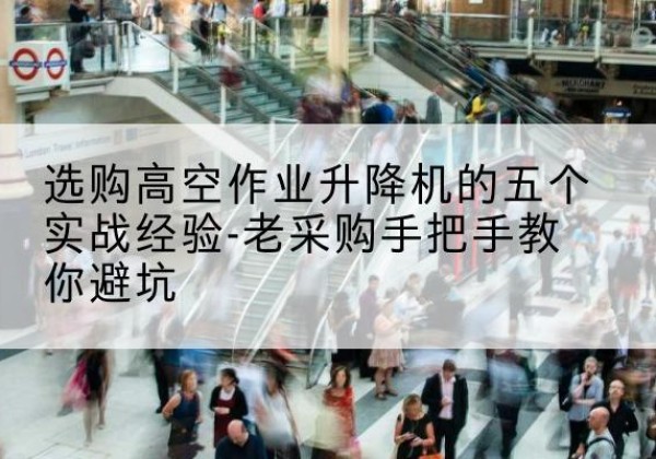 阿勒泰高空作业升降机厂家-选购高空作业升降机的五个实战经验-老采购手把手教你避坑