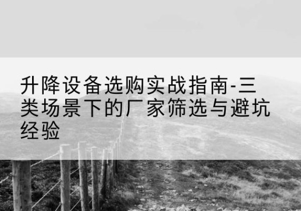 阿勒泰移动式升降机厂家推荐-升降设备选购实战指南-三类场景下的厂家筛选与避坑经验
