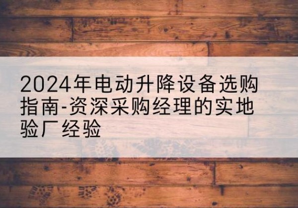 阿勒泰电动剪叉升降平台厂家-2024年电动升降设备选购指南-资深采购经理的实地验厂经验