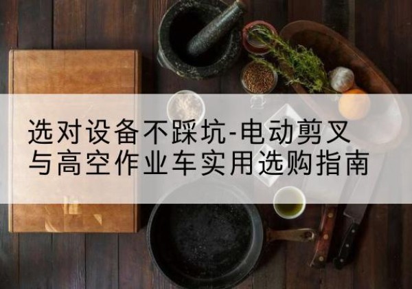 阿勒泰电动剪叉升降平台怎么选-选对设备不踩坑-电动剪叉与高空作业车实用选购指南