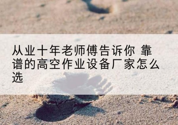 阿勒泰高空作业升降机厂家推荐-从业十年老师傅告诉你 靠谱的高空作业设备厂家怎么选