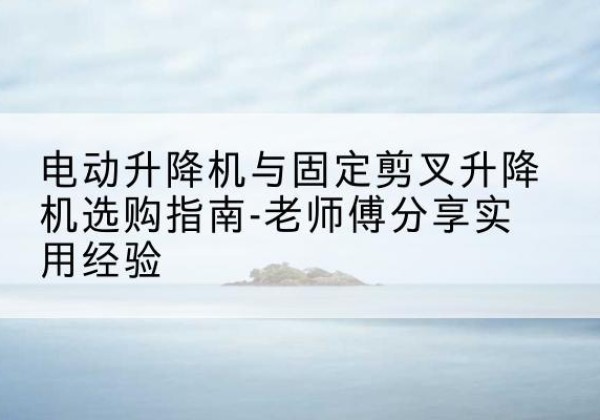 阿勒泰电动升降机怎么选-电动升降机与固定剪叉升降机选购指南-老师傅分享实用经验