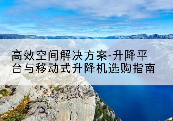 阿勒泰升降平台厂家-*空间解决方案-升降平台与移动式升降机选购指南