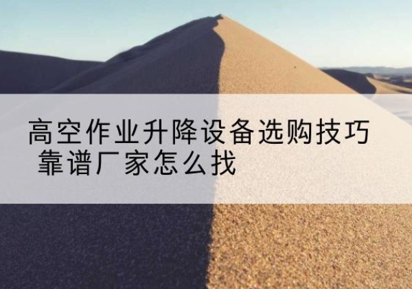 阿勒泰电动升降平台厂家推荐-高空作业升降设备选购技巧 靠谱厂家怎么找