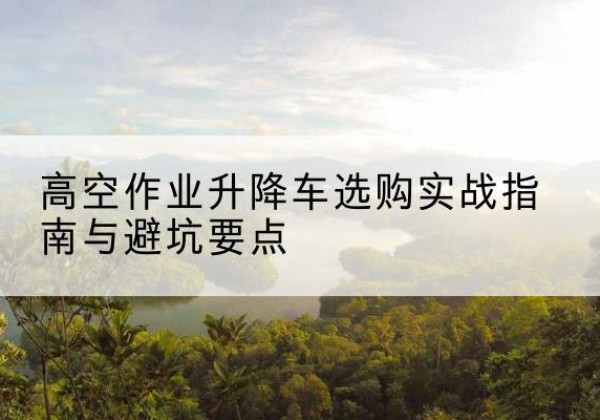 阿勒泰升降车怎么选-高空作业升降车选购实战指南与避坑要点