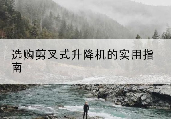阿勒泰剪叉式升降机怎么选-选购剪叉式升降机的实用指南