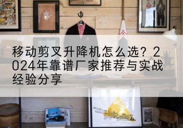 阿勒泰升降平台厂家推荐-移动剪叉升降机怎么选？2024年靠谱厂家推荐与实战经验分享