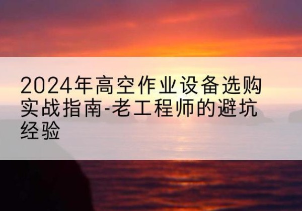 阿勒泰高空作业升降机厂家推荐-2024年高空作业设备选购实战指南-老工程师的避坑经验