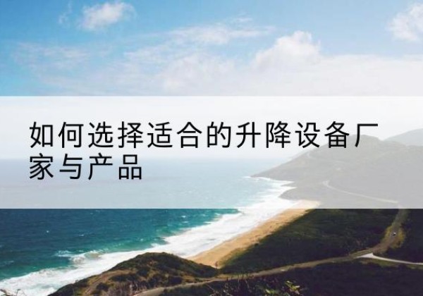 阿勒泰电动升降平台厂家-如何选择适合的升降设备厂家与产品