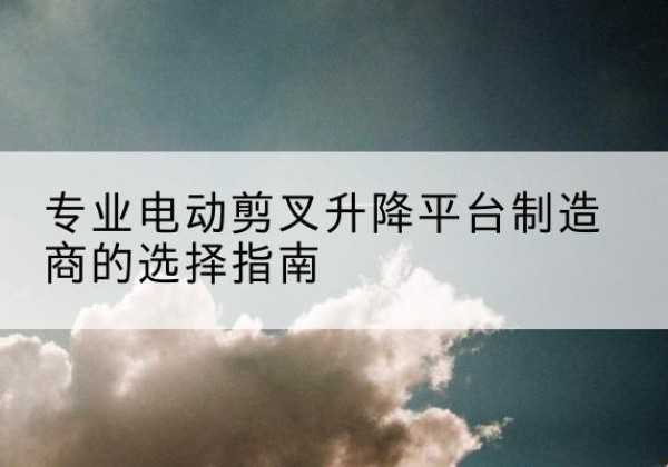 阿勒泰电动剪叉升降平台厂家-专业电动剪叉升降平台制造商的选择指南