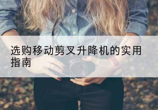 阿勒泰移动剪叉升降机怎么选-选购移动剪叉升降机的实用指南